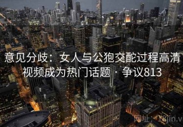 意见分歧：女人与公狍交酡过程高清视频成为热门话题 · 争议813