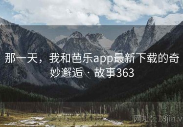 那一天，我和芭乐app最新下载的奇妙邂逅 · 故事363