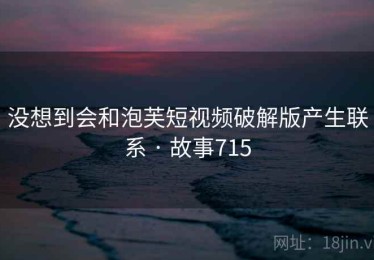 没想到会和泡芙短视频破解版产生联系 · 故事715