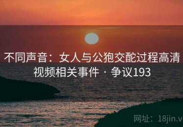 不同声音：女人与公狍交酡过程高清视频相关事件 · 争议193