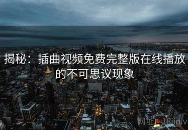 揭秘：插曲视频免费完整版在线播放的不可思议现象