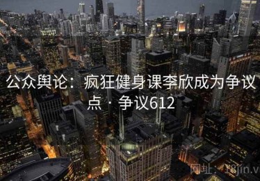 公众舆论：疯狂健身课李欣成为争议点 · 争议612