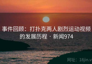 事件回顾：打扑克两人剧烈运动视频的发展历程 · 新闻974