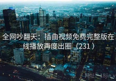 全网吵翻天：插曲视频免费完整版在线播放再度出圈（231 ）