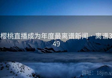 樱桃直播成为年度最离谱新闻 · 离谱349