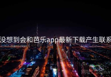 没想到会和芭乐app最新下载产生联系