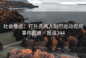 社会焦点：打扑克两人剧烈运动视频事件跟进 · 报道344