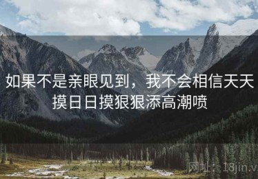 如果不是亲眼见到，我不会相信天天摸日日摸狠狠添高潮喷