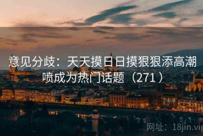 意见分歧：天天摸日日摸狠狠添高潮喷成为热门话题（271 ）