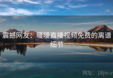 震撼网友：暖暖直播视频免费的离谱细节