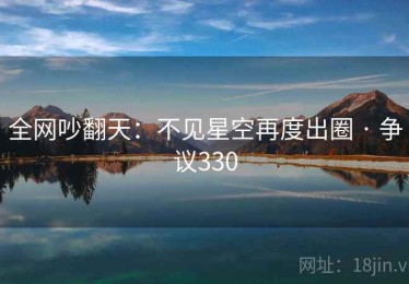 全网吵翻天：不见星空再度出圈 · 争议330