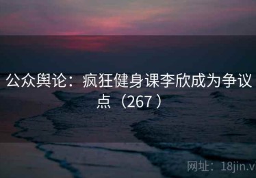 公众舆论：疯狂健身课李欣成为争议点（267 ）