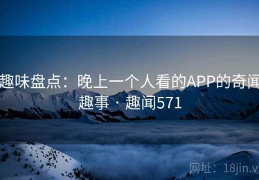 趣味盘点：晚上一个人看的APP的奇闻趣事 · 趣闻571