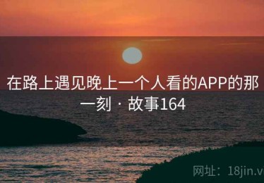 在路上遇见晚上一个人看的APP的那一刻 · 故事164