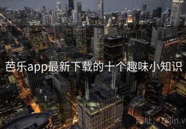 芭乐app最新下载的十个趣味小知识