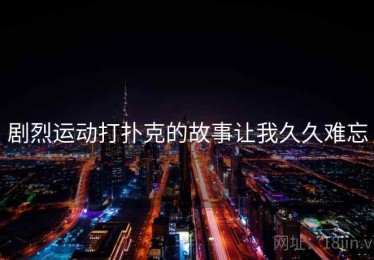 剧烈运动打扑克的故事让我久久难忘