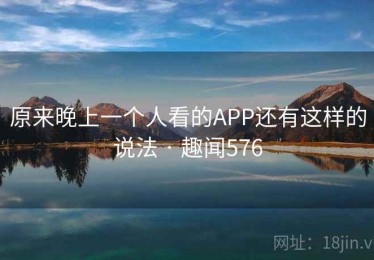 原来晚上一个人看的APP还有这样的说法 · 趣闻576
