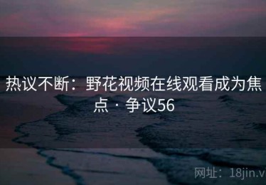 热议不断：野花视频在线观看成为焦点 · 争议56