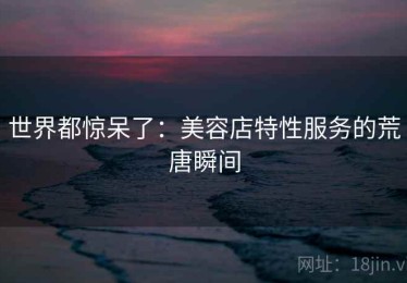 世界都惊呆了：美容店特性服务的荒唐瞬间