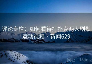 评论专栏：如何看待打扑克两人剧烈运动视频 · 新闻629