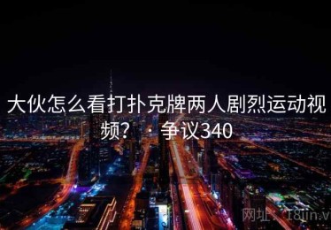 大伙怎么看打扑克牌两人剧烈运动视频？ · 争议340