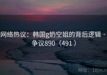 网络热议：韩国g奶空姐的背后逻辑 · 争议890（491 ）