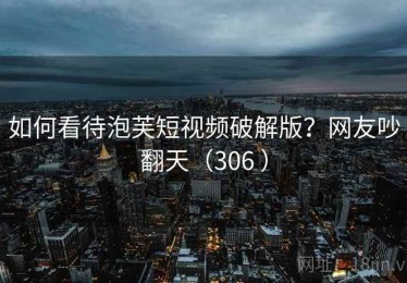 如何看待泡芙短视频破解版？网友吵翻天（306 ）