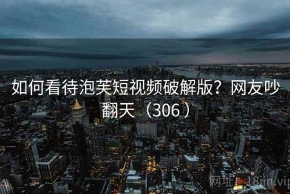 如何看待泡芙短视频破解版？网友吵翻天（306 ）