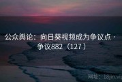 公众舆论：向日葵视频成为争议点 · 争议882（127 ）