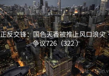 正反交锋：国色天香被推上风口浪尖 · 争议726（322 ）