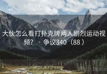 大伙怎么看打扑克牌两人剧烈运动视频？ · 争议340（88 ）
