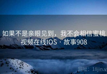 如果不是亲眼见到，我不会相信蜜桃视频在线IOS · 故事908