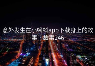 意外发生在小蝌蚪app下载身上的故事 · 故事246