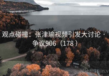 观点碰撞：张津瑜视频引发大讨论 · 争议906（178 ）