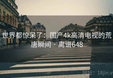 世界都惊呆了：国产4k高清电视的荒唐瞬间 · 离谱648