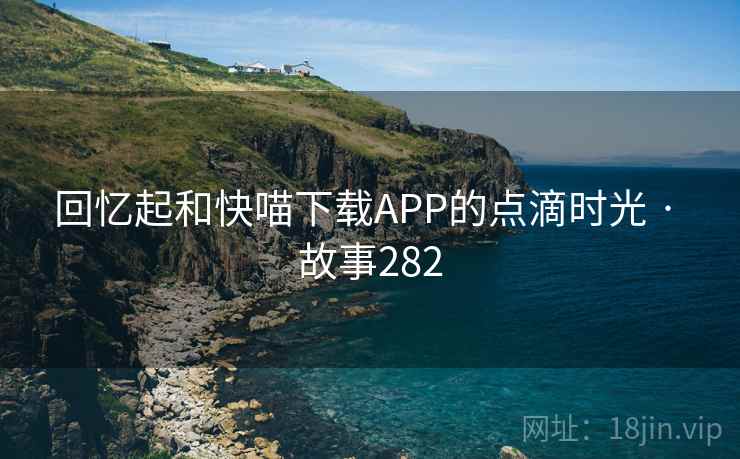 回忆起和快喵下载APP的点滴时光 · 故事282