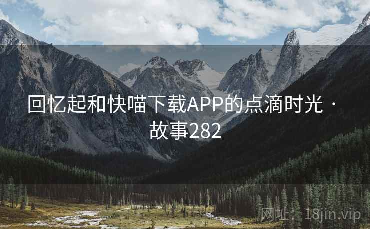 回忆起和快喵下载APP的点滴时光 · 故事282