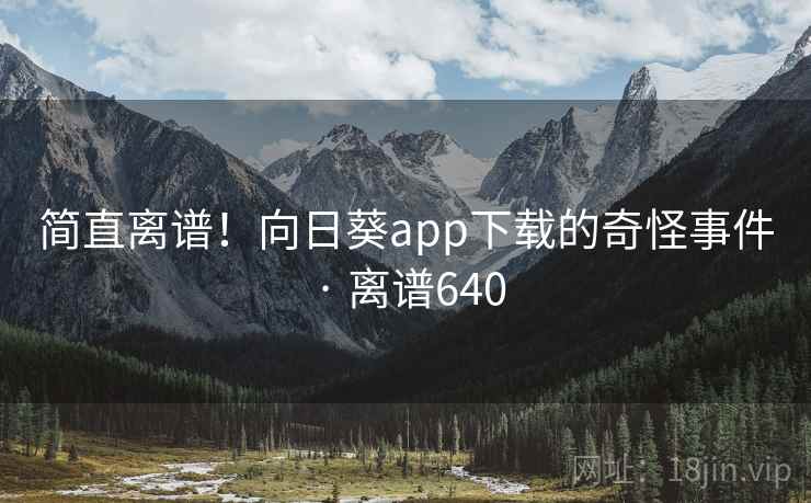 简直离谱！向日葵app下载的奇怪事件 · 离谱640