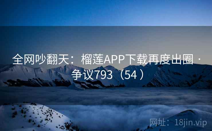 全网吵翻天:榴莲APP下载再度出圈 · 争议793(54 ) 全网吵翻天:榴莲APP下载再度出圈 · 争议793(54 )