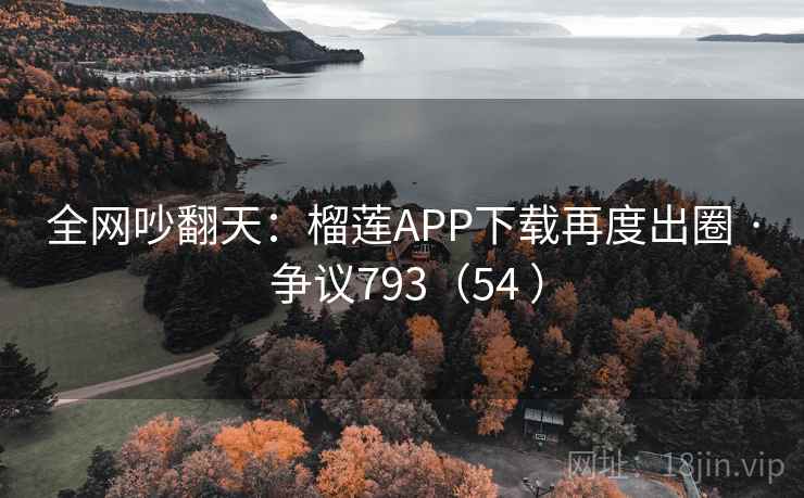 全网吵翻天:榴莲APP下载再度出圈 · 争议793(54 ) 全网吵翻天:榴莲APP下载再度出圈 · 争议793(54 )