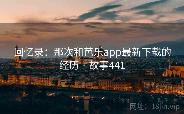 回忆录：那次和芭乐app最新下载的经历 · 故事441