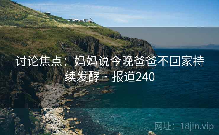 讨论焦点：妈妈说今晚爸爸不回家持续发酵 · 报道240