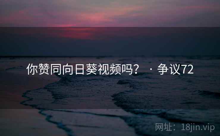 你赞同向日葵视频吗？ · 争议72
