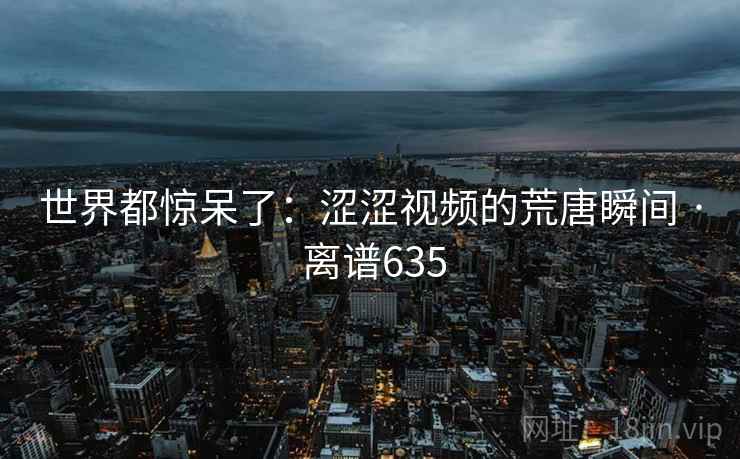 世界都惊呆了：涩涩视频的荒唐瞬间 · 离谱635