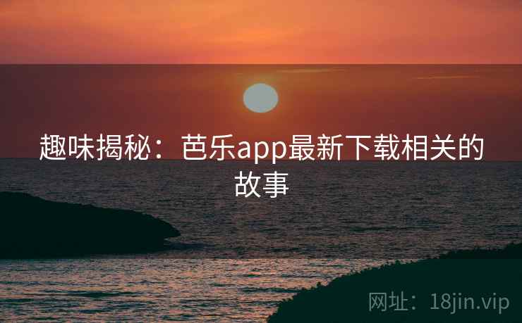 趣味揭秘：芭乐app最新下载相关的故事