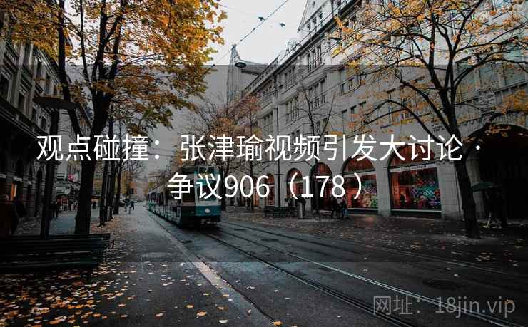 观点碰撞：张津瑜视频引发大讨论 · 争议906（178 ）