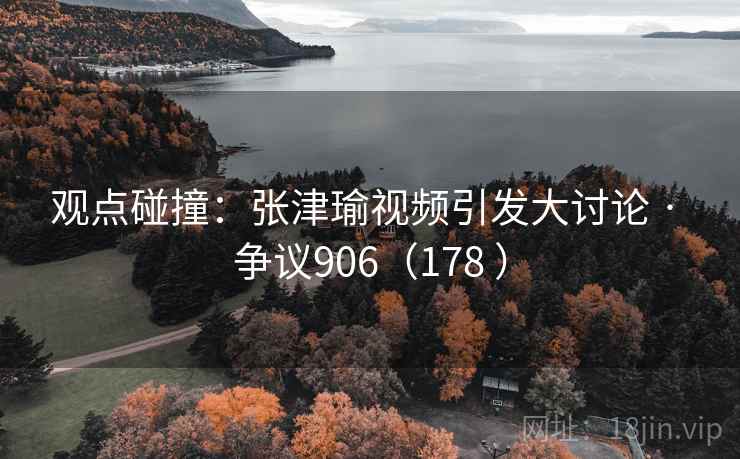 观点碰撞：张津瑜视频引发大讨论 · 争议906（178 ）