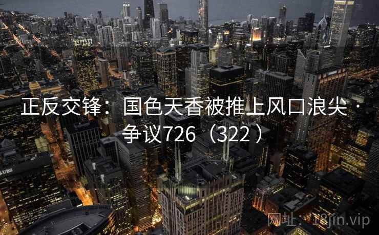 正反交锋：国色天香被推上风口浪尖 · 争议726（322 ）