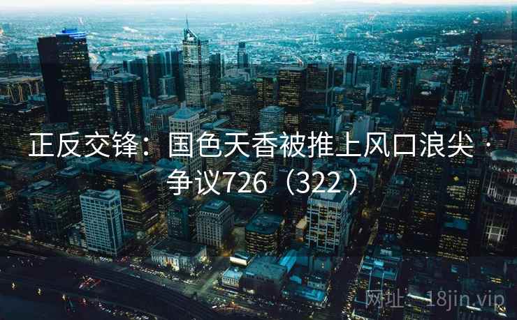 正反交锋：国色天香被推上风口浪尖 · 争议726（322 ）