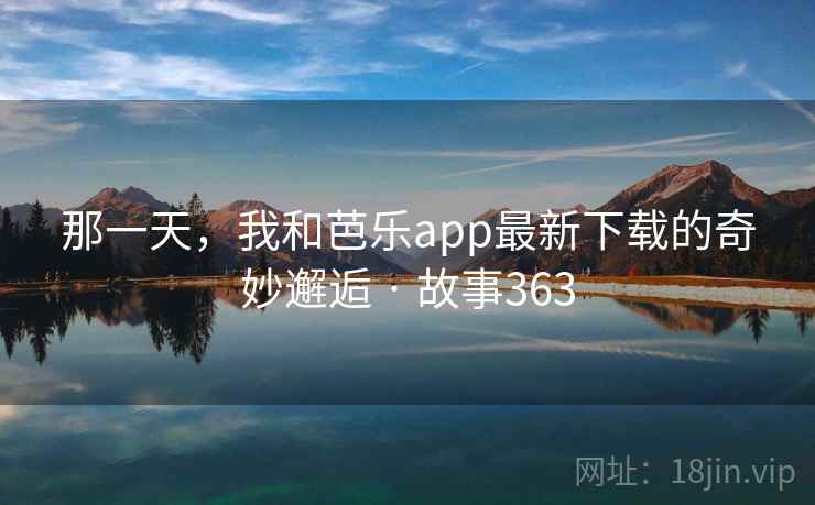 那一天，我和芭乐app最新下载的奇妙邂逅 · 故事363